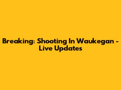 Breaking: Shooting In Waukegan - Live Updates
