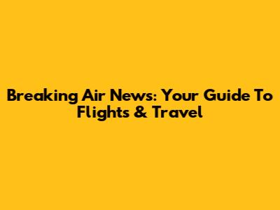 Breaking Air News: Your Guide To Flights & Travel