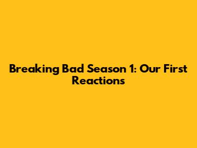 Breaking Bad Season 1: Our First Reactions