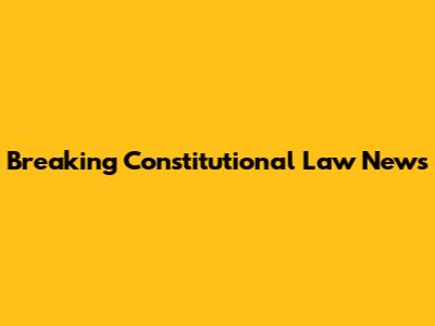 Breaking Constitutional Law News