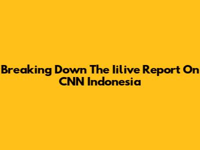 Breaking Down The Iilive Report On CNN Indonesia