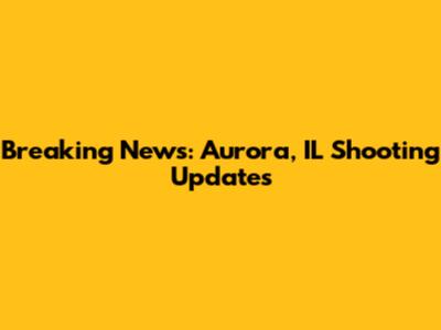 Breaking News: Aurora, IL Shooting Updates