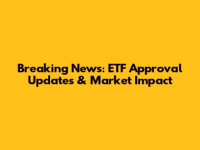 Breaking News: ETF Approval Updates & Market Impact
