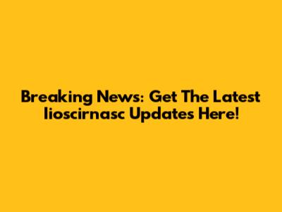Breaking News: Get The Latest Iioscirnasc Updates Here!