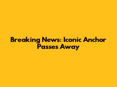 Breaking News: Iconic Anchor Passes Away