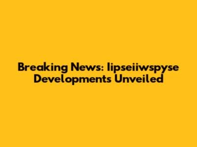 Breaking News: Iipseiiwspyse Developments Unveiled