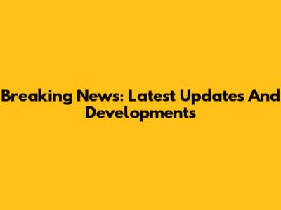 Breaking News: Latest Updates And Developments