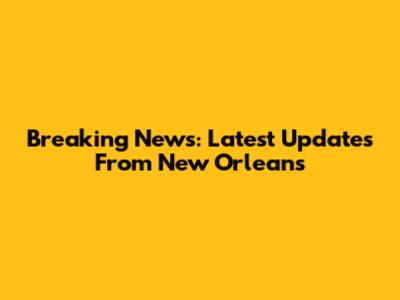Breaking News: Latest Updates From New Orleans