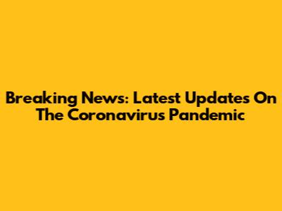 Breaking News: Latest Updates On The Coronavirus Pandemic