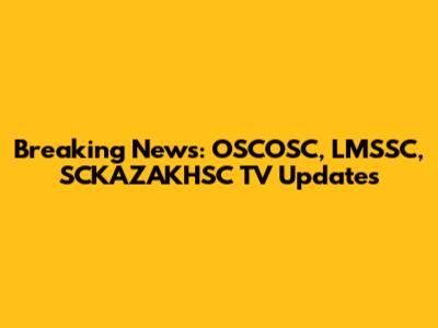 Breaking News: OSCOSC, LMSSC, SCKAZAKHSC TV Updates