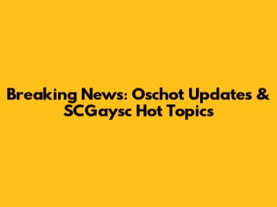 Breaking News: Oschot Updates & SCGaysc Hot Topics