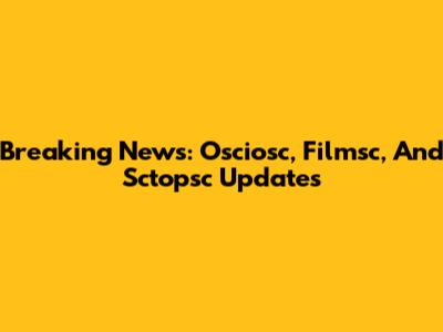 Breaking News: Osciosc, Filmsc, And Sctopsc Updates