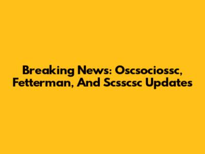 Breaking News: Oscsociossc, Fetterman, And Scsscsc Updates