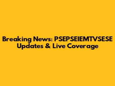 Breaking News: PSEPSEIEMTVSESE Updates & Live Coverage