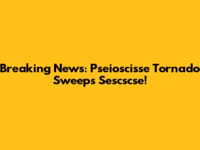 Breaking News: Pseioscisse Tornado Sweeps Sescscse!