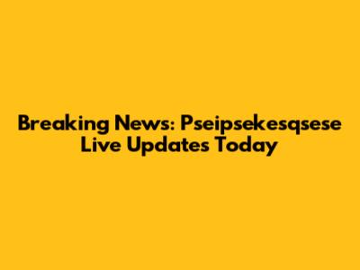 Breaking News: Pseipsekesqsese Live Updates Today