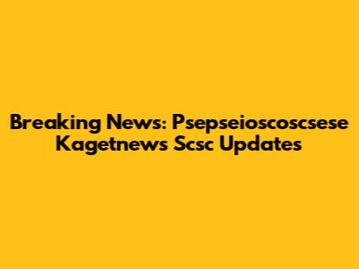 Breaking News: Psepseioscoscsese Kagetnews Scsc Updates