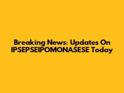 Breaking News: Updates On IPSEPSEIPOMONASESE Today