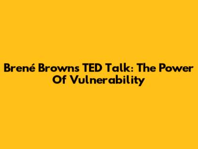 Brené Brown's TED Talk: The Power Of Vulnerability
