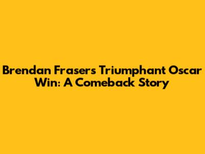 Brendan Fraser's Triumphant Oscar Win: A Comeback Story