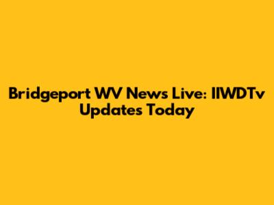 Bridgeport WV News Live: IIWDTv Updates Today