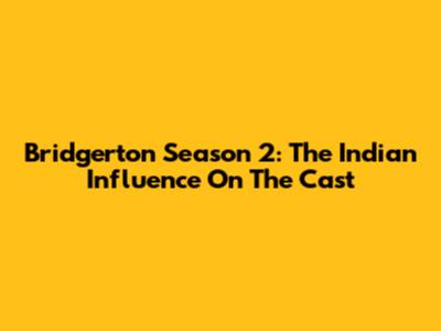 Bridgerton Season 2: The Indian Influence On The Cast