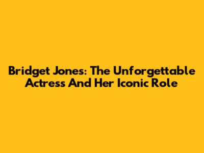 Bridget Jones: The Unforgettable Actress And Her Iconic Role