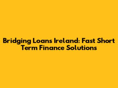 Bridging Loans Ireland: Fast Short Term Finance Solutions