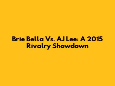 Brie Bella Vs. AJ Lee: A 2015 Rivalry Showdown