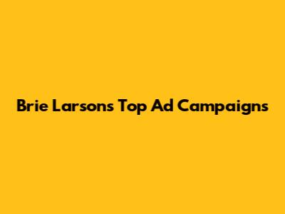 Brie Larson's Top Ad Campaigns