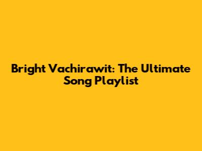 Bright Vachirawit: The Ultimate Song Playlist