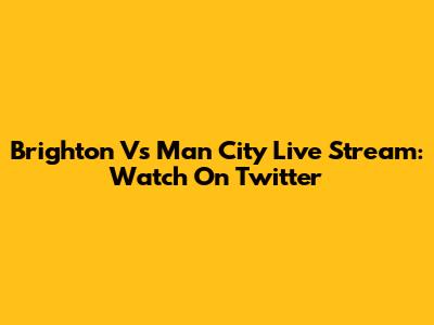Brighton Vs Man City Live Stream: Watch On Twitter