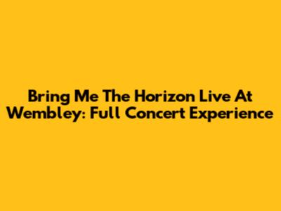 Bring Me The Horizon Live At Wembley: Full Concert Experience