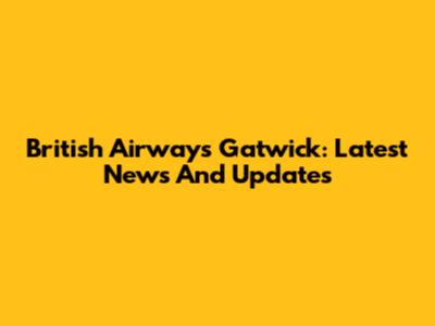 British Airways Gatwick: Latest News And Updates