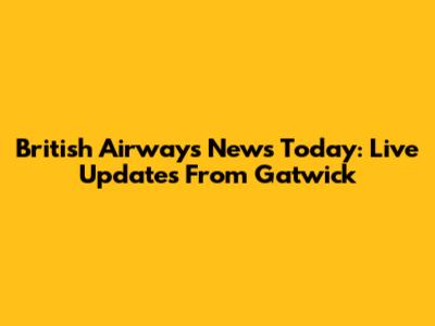 British Airways News Today: Live Updates From Gatwick