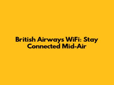 British Airways WiFi: Stay Connected Mid-Air