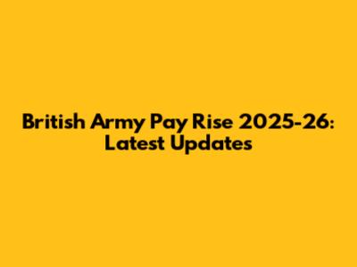 British Army Pay Rise 2025-26: Latest Updates