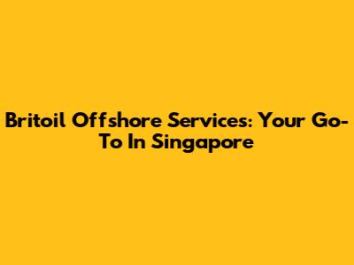 Britoil Offshore Services: Your Go-To In Singapore