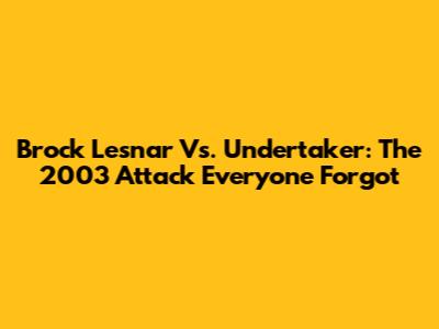 Brock Lesnar Vs. Undertaker: The 2003 Attack Everyone Forgot