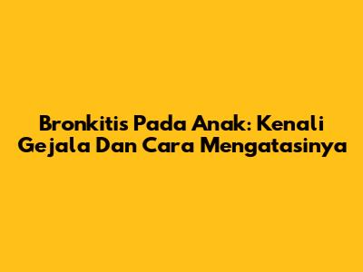 Bronkitis Pada Anak: Kenali Gejala Dan Cara Mengatasinya