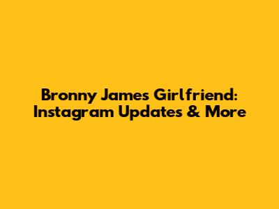 Bronny James Girlfriend: Instagram Updates & More