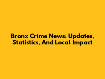 Bronx Crime News: Updates, Statistics, And Local Impact