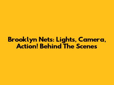 Brooklyn Nets: Lights, Camera, Action! Behind The Scenes
