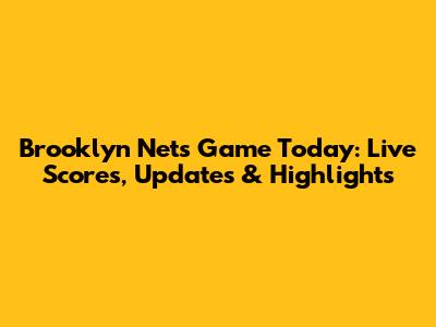 Brooklyn Nets Game Today: Live Scores, Updates & Highlights