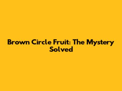 Brown Circle Fruit: The Mystery Solved
