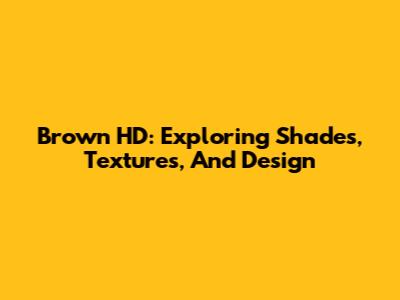 Brown HD: Exploring Shades, Textures, And Design