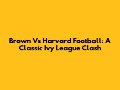 Brown Vs Harvard Football: A Classic Ivy League Clash