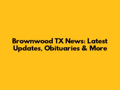 Brownwood TX News: Latest Updates, Obituaries & More
