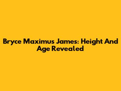 Bryce Maximus James: Height And Age Revealed