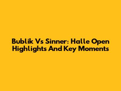 Bublik Vs Sinner: Halle Open Highlights And Key Moments